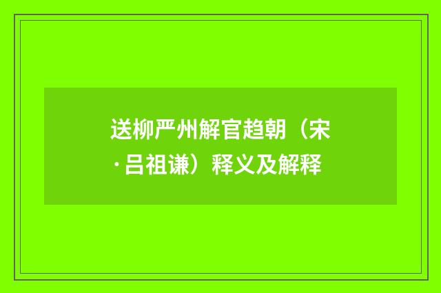送柳严州解官趋朝（宋·吕祖谦）释义及解释