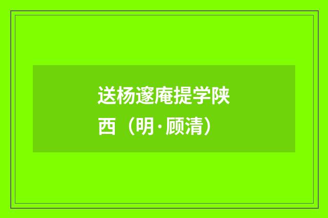 送杨邃庵提学陕西（明·顾清）