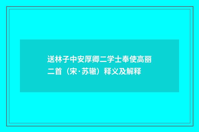送林子中安厚卿二学士奉使高丽二首（宋·苏辙）释义及解释