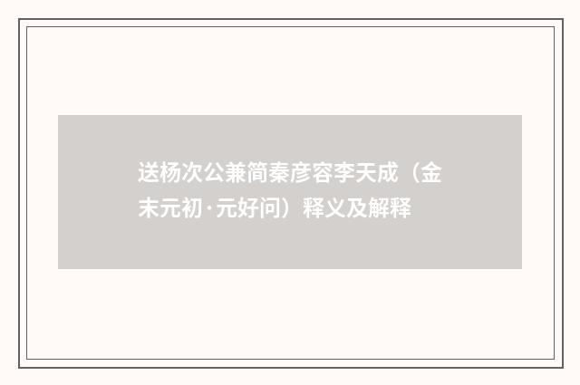 送杨次公兼简秦彦容李天成（金末元初·元好问）释义及解释