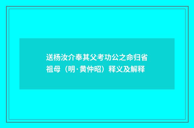 送杨汝介奉其父考功公之命归省祖母（明·黄仲昭）释义及解释