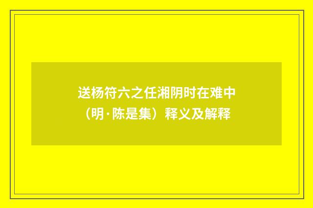 送杨符六之任湘阴时在难中（明·陈是集）释义及解释