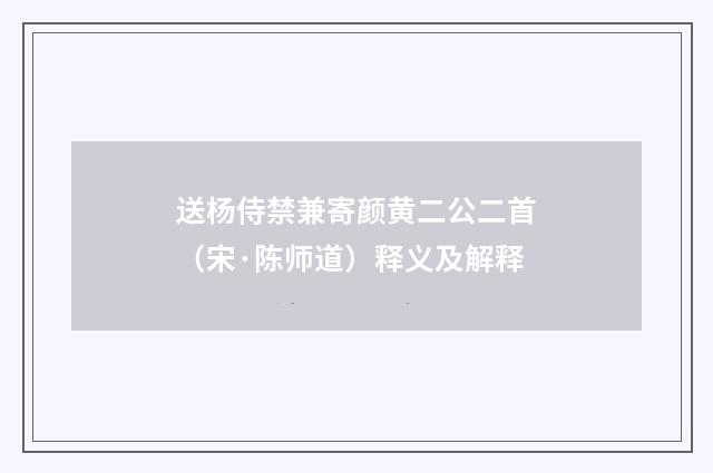 送杨侍禁兼寄颜黄二公二首（宋·陈师道）释义及解释