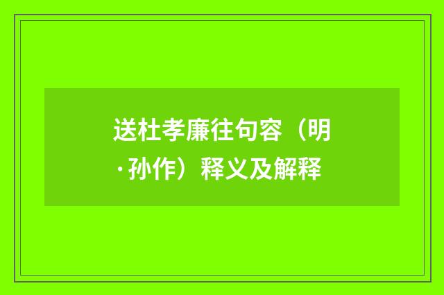 送杜孝廉往句容（明·孙作）释义及解释