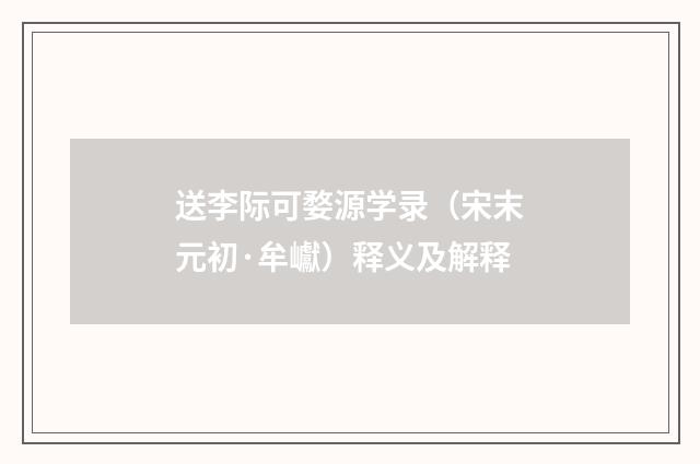 送李际可婺源学录（宋末元初·牟巘）释义及解释