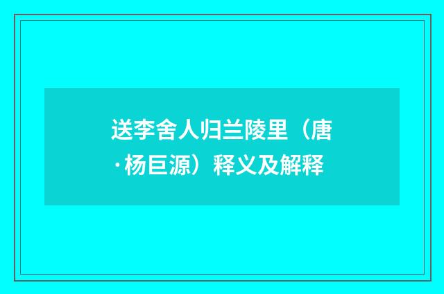 送李舍人归兰陵里（唐·杨巨源）释义及解释