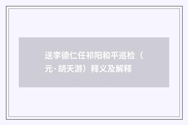 送李德仁任祁阳和平巡检（元·胡天游）释义及解释