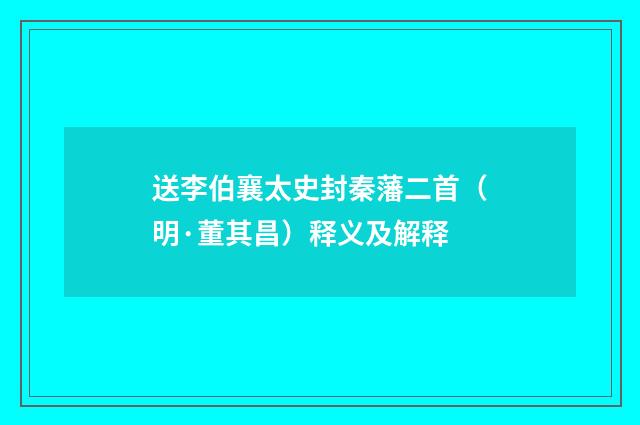 送李伯襄太史封秦藩二首（明·董其昌）释义及解释
