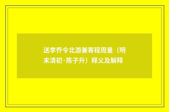 送李乔令北游兼寄程周量（明末清初·陈子升）释义及解释