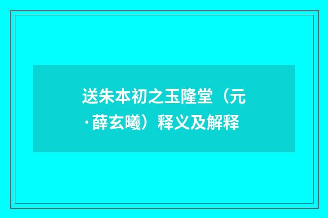 送朱本初之玉隆堂（元·薛玄曦）释义及解释
