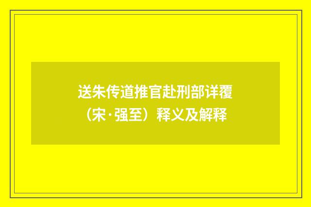 送朱传道推官赴刑部详覆（宋·强至）释义及解释