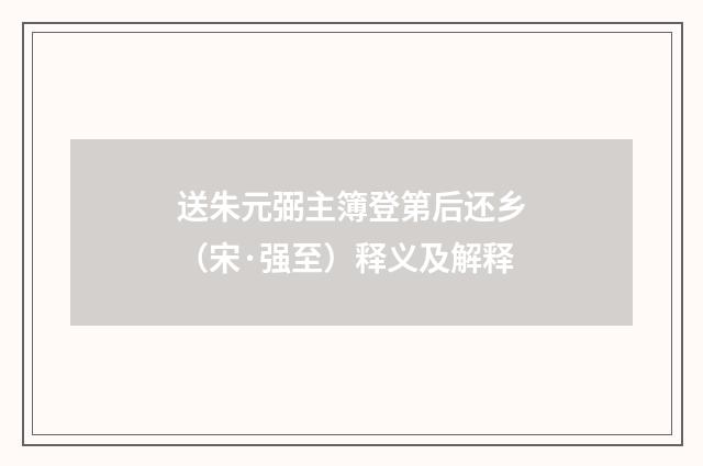 送朱元弼主簿登第后还乡（宋·强至）释义及解释