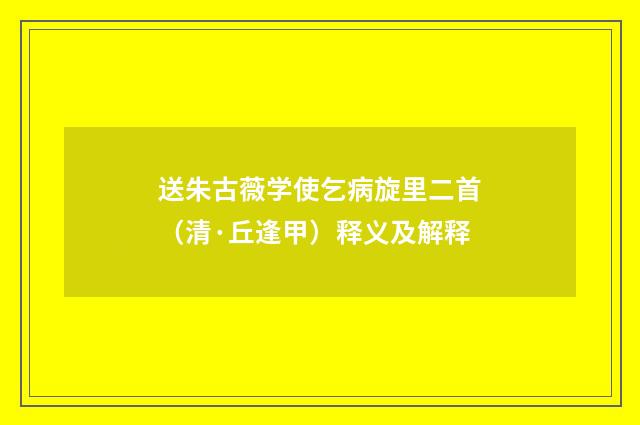 送朱古薇学使乞病旋里二首（清·丘逢甲）释义及解释