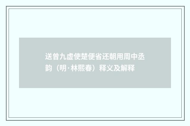 送曾九虚使楚便省还朝用周中丞韵（明·林熙春）释义及解释
