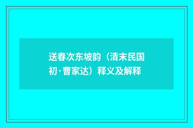 送春次东坡韵(清末民国初·曹家达)释义及解释