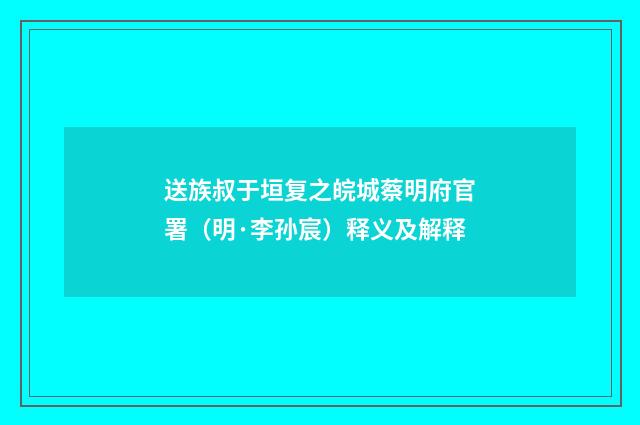 送族叔于垣复之皖城蔡明府官署（明·李孙宸）释义及解释