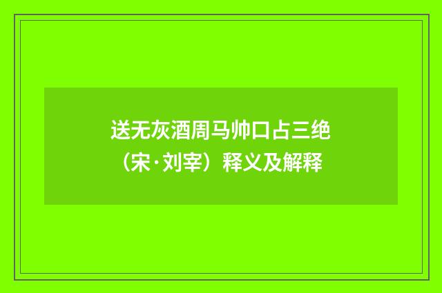 送无灰酒周马帅口占三绝（宋·刘宰）释义及解释
