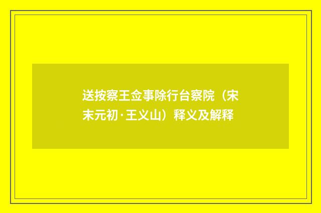 送按察王佥事除行台察院（宋末元初·王义山）释义及解释