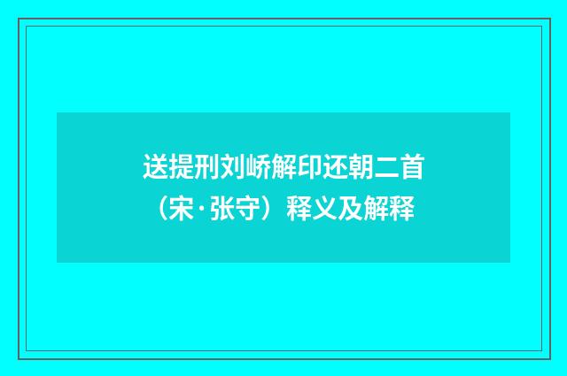 送提刑刘峤解印还朝二首（宋·张守）释义及解释