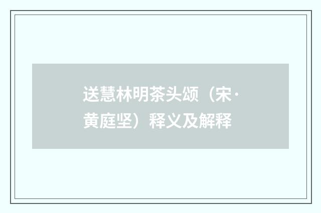 送慧林明茶头颂（宋·黄庭坚）释义及解释