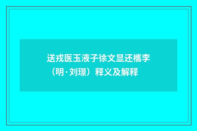 送戎医玉液子徐文显还欈李（明·刘璟）释义及解释