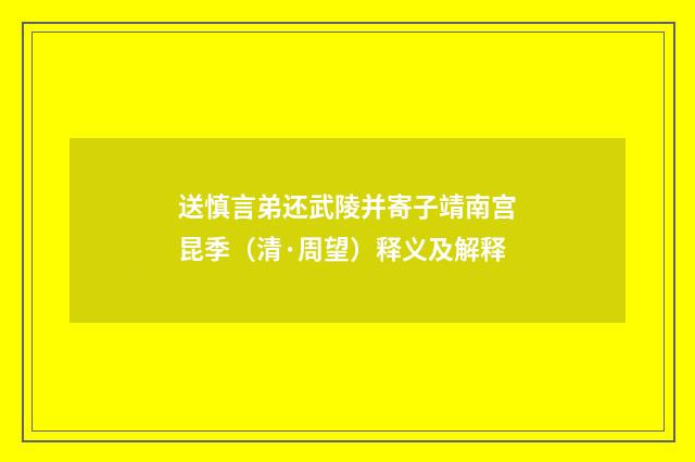 送慎言弟还武陵并寄子靖南宫昆季（清·周望）释义及解释