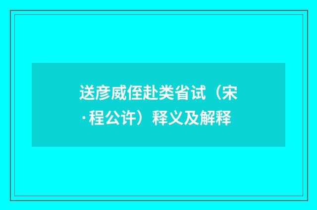 送彦威侄赴类省试（宋·程公许）释义及解释