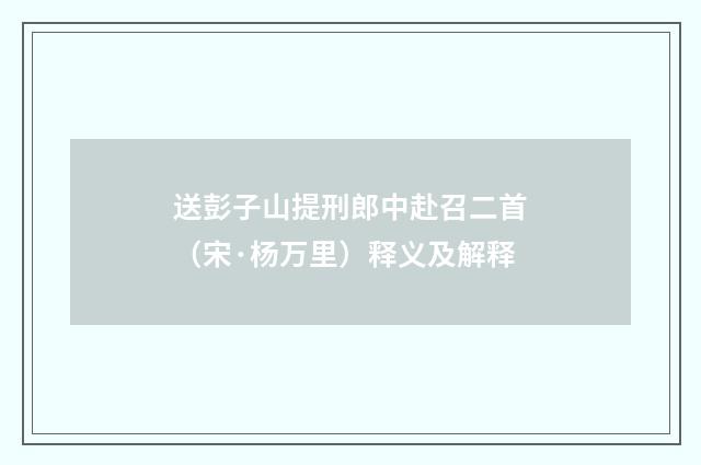 送彭子山提刑郎中赴召二首（宋·杨万里）释义及解释