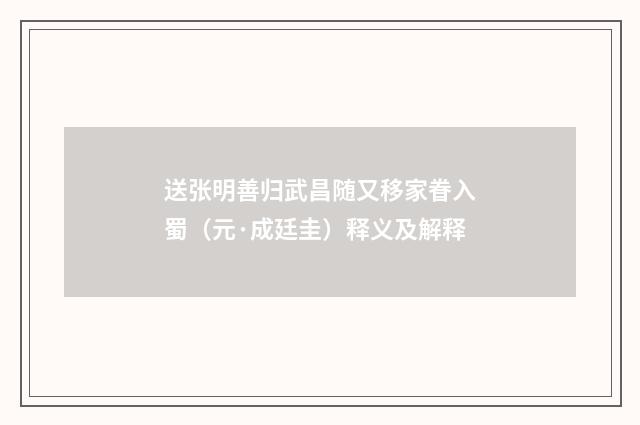 送张明善归武昌随又移家眷入蜀（元·成廷圭）释义及解释