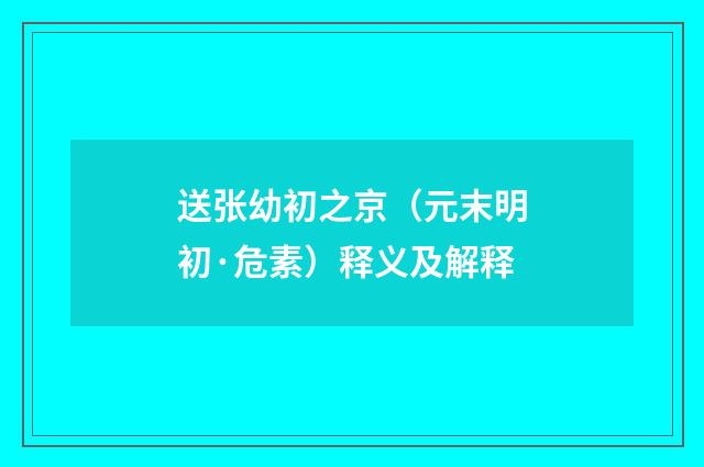 送张幼初之京（元末明初·危素）释义及解释