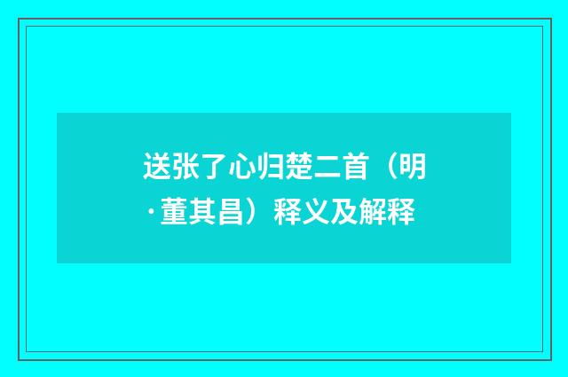 送张了心归楚二首（明·董其昌）释义及解释