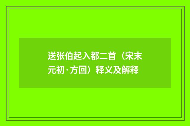 送张伯起入都二首（宋末元初·方回）释义及解释