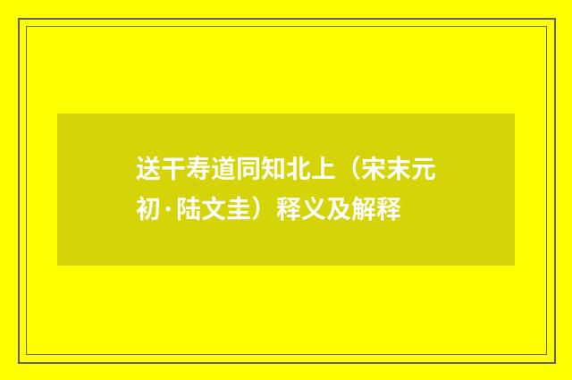 送干寿道同知北上（宋末元初·陆文圭）释义及解释