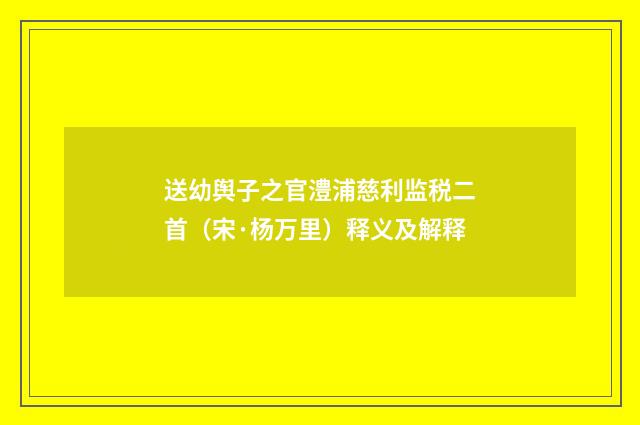 送幼舆子之官澧浦慈利监税二首（宋·杨万里）释义及解释