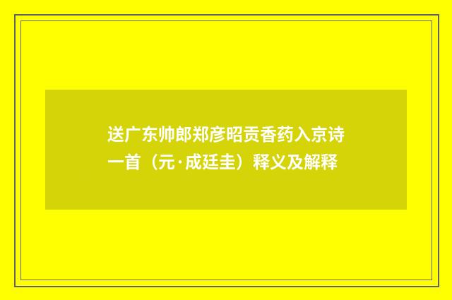 送广东帅郎郑彦昭贡香药入京诗一首（元·成廷圭）释义及解释