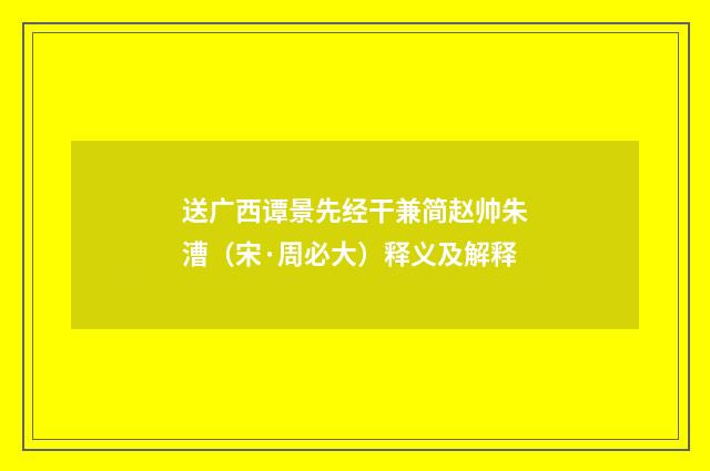 送广西谭景先经干兼简赵帅朱漕（宋·周必大）释义及解释
