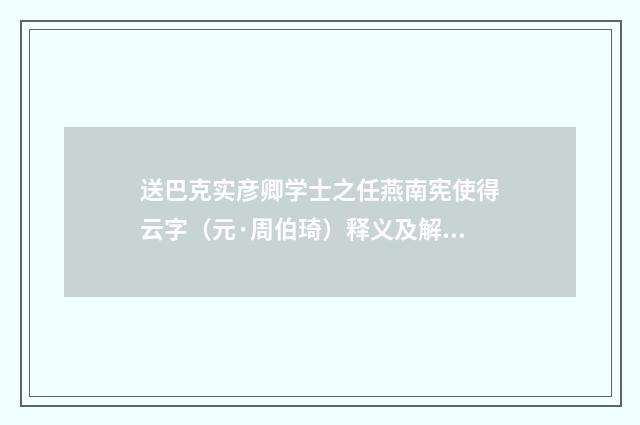 送巴克实彦卿学士之任燕南宪使得云字（元·周伯琦）释义及解释