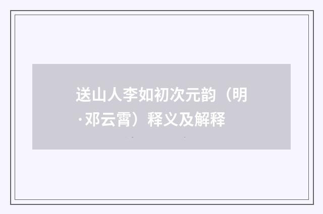 送山人李如初次元韵（明·邓云霄）释义及解释