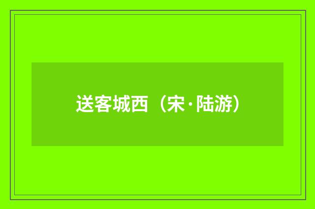 送客城西（宋·陆游）
