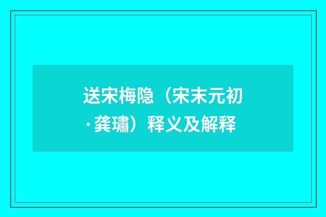 送宋梅隐（宋末元初·龚璛）释义及解释