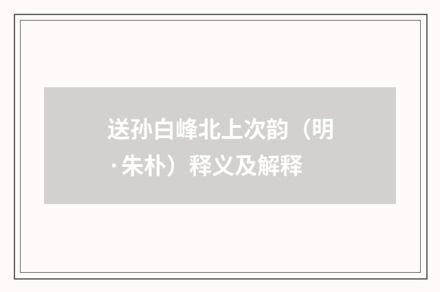 送孙白峰北上次韵（明·朱朴）释义及解释