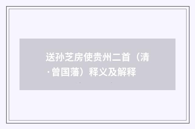 送孙芝房使贵州二首（清·曾国藩）释义及解释