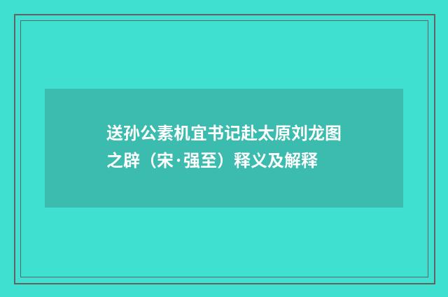 送孙公素机宜书记赴太原刘龙图之辟（宋·强至）释义及解释