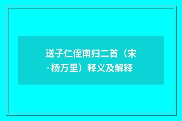 送子仁侄南归二首（宋·杨万里）释义及解释