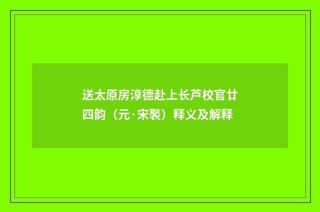 送太原房淳德赴上长芦校官廿四韵（元·宋褧）释义及解释