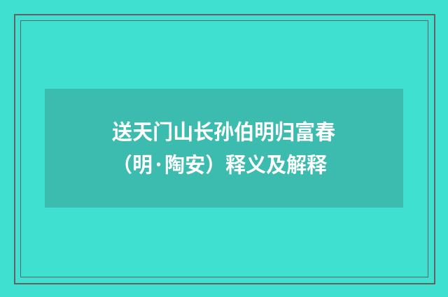 送天门山长孙伯明归富春（明·陶安）释义及解释