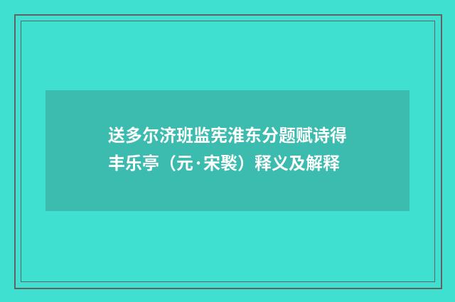 送多尔济班监宪淮东分题赋诗得丰乐亭（元·宋褧）释义及解释