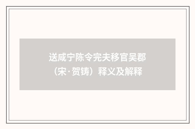 送咸宁陈令完夫移官吴郡（宋·贺铸）释义及解释