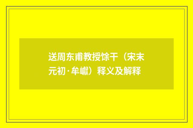 送周东甫教授馀干（宋末元初·牟巘）释义及解释