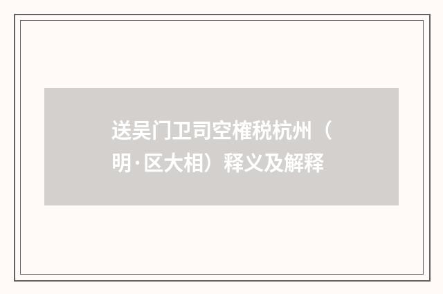 送吴门卫司空榷税杭州（明·区大相）释义及解释